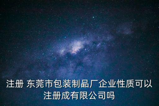 注冊(cè) 東莞市包裝制品廠企業(yè)性質(zhì)可以注冊(cè)成有限公司嗎