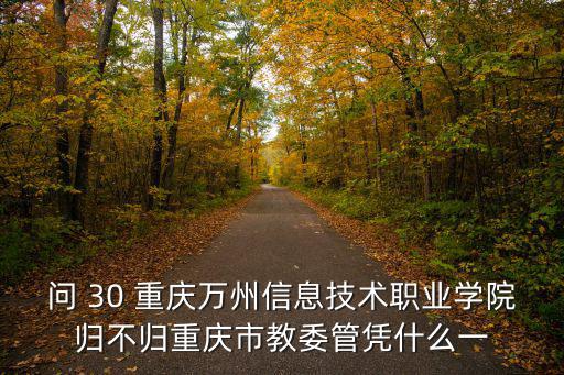 問 30 重慶萬州信息技術職業學院歸不歸重慶市教委管憑什么一