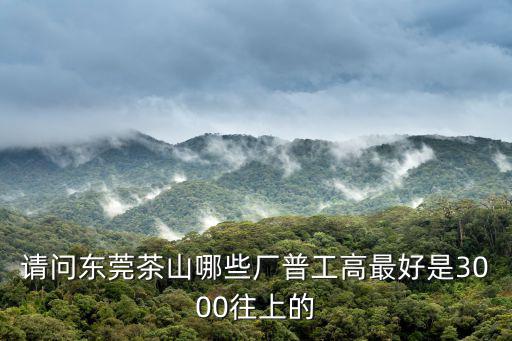 請問東莞茶山哪些廠普工高最好是3000往上的