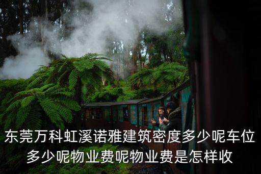 東莞萬科虹溪諾雅建筑密度多少呢車位多少呢物業(yè)費呢物業(yè)費是怎樣收