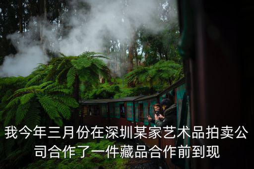 我今年三月份在深圳某家藝術(shù)品拍賣公司合作了一件藏品合作前到現(xiàn)