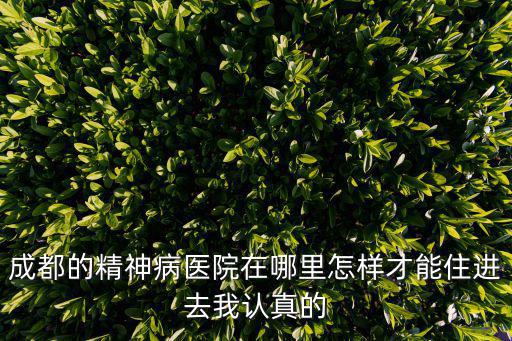成都的精神病醫院在哪里怎樣才能住進去我認真的