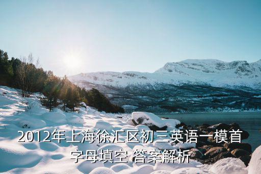 2012年上海徐匯區(qū)初三英語(yǔ)一模首字母填空 答案解析