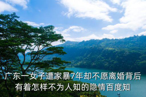 廣東一女子遭家暴7年卻不愿離婚背后有著怎樣不為人知的隱情百度知
