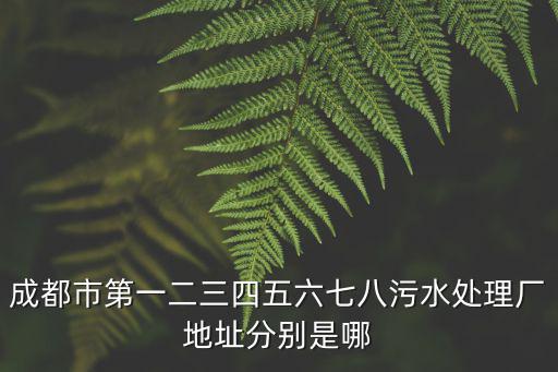 成都市第一污水處理廠污泥處理，成都市第一二三四五六七八污水處理廠地址分別是哪
