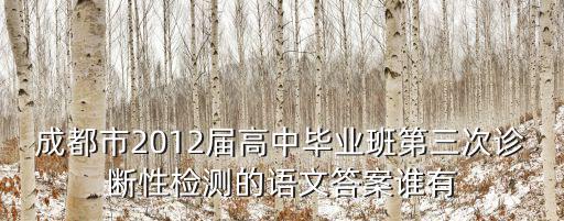 成都市高中畢業班三診，成都市2012屆高中畢業班第三次診斷性檢測的語文答案誰有