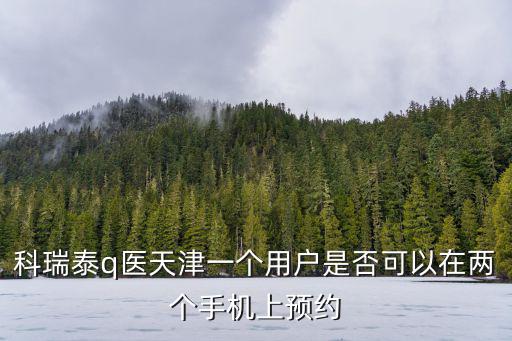 科瑞泰q醫(yī)天津一個(gè)用戶是否可以在兩個(gè)手機(jī)上預(yù)約