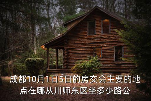 成都10月1日5日的房交會主要的地點在哪從川師東區坐多少路公