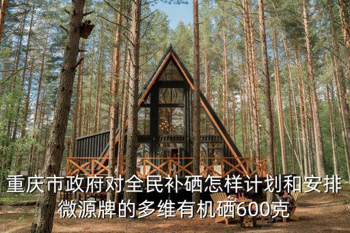 重慶市政府對全民補硒怎樣計劃和安排微源牌的多維有機硒600克