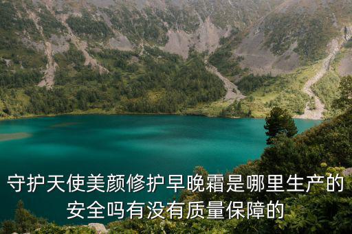 守護(hù)天使美顏修護(hù)早晚霜是哪里生產(chǎn)的安全嗎有沒(méi)有質(zhì)量保障的
