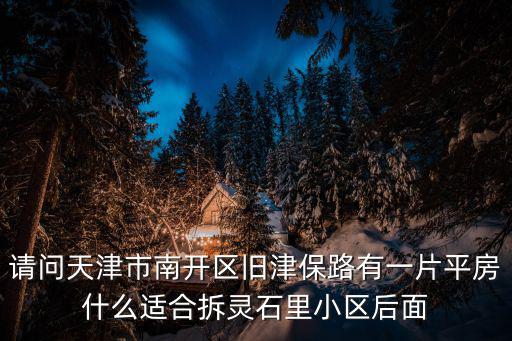 請問天津市南開區(qū)舊津保路有一片平房什么適合拆靈石里小區(qū)后面