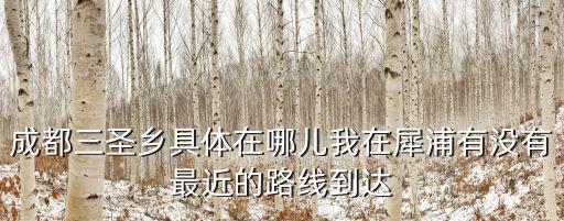 成都三圣鄉具體在哪兒我在犀浦有沒有最近的路線到達