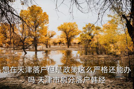 想在天津落戶但是政策這么嚴(yán)格還能辦嗎 天津市積分落戶韓經(jīng)