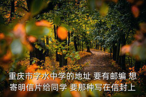 重慶市字水中學(xué)的地址 要有郵編 想寄明信片給同學(xué) 要那種寫在信封上