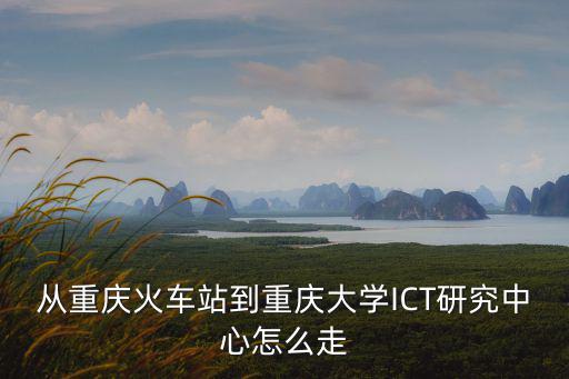 從重慶火車站到重慶大學ICT研究中心怎么走
