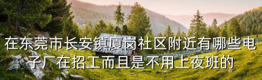 在東莞市長安鎮廈崗社區附近有哪些電子廠在招工而且是不用上夜班的