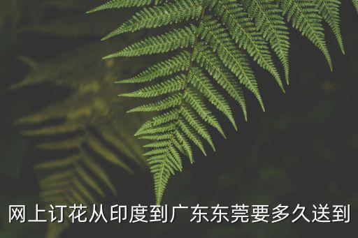 網(wǎng)上訂花從印度到廣東東莞要多久送到