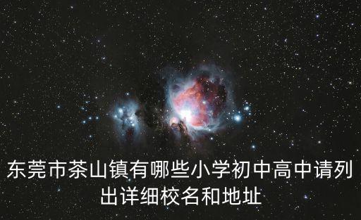 東莞茶山高級中學(xué)，東莞市茶山鎮(zhèn)有哪些小學(xué)初中高中請列出詳細校名和地址