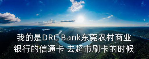 我的是DRC Bank東莞農(nóng)村商業(yè)銀行的信通卡 去超市刷卡的時(shí)候