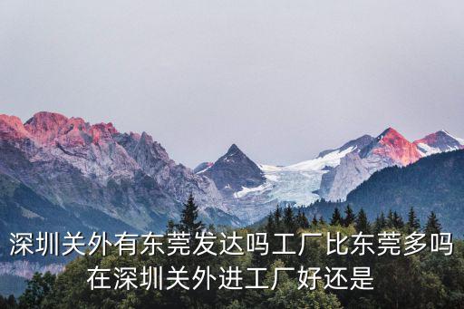 深圳關外有東莞發達嗎工廠比東莞多嗎在深圳關外進工廠好還是