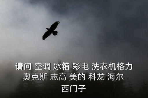 請問 空調(diào) 冰箱 彩電 洗衣機格力 奧克斯 志高 美的 科龍 海爾 西門子