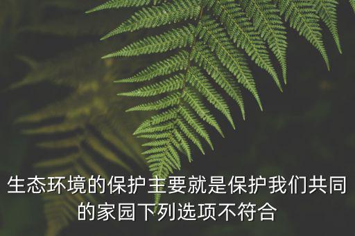 生態環境的保護主要就是保護我們共同的家園下列選項不符合