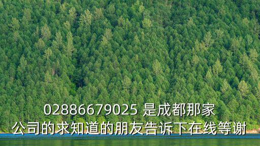 02886679025 是成都那家公司的求知道的朋友告訴下在線等謝