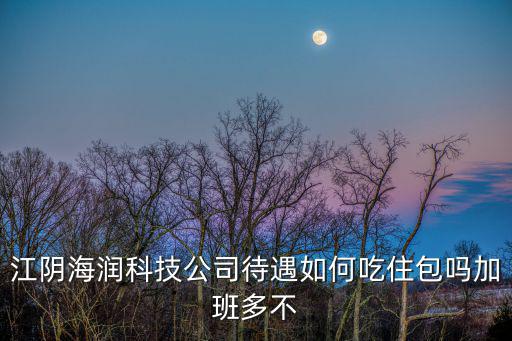 江陰海潤科技公司待遇如何吃住包嗎加班多不