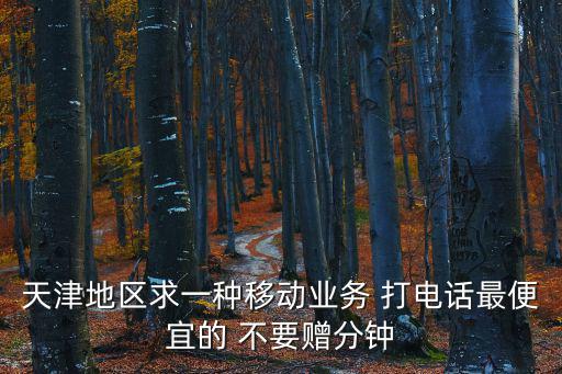 天津地區求一種移動業務 打電話最便宜的 不要贈分鐘