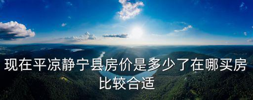 現在平涼靜寧縣房價是多少了在哪買房比較合適