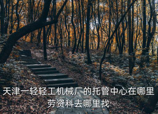 天津一輕輕工機械廠的托管中心在哪里勞資科去哪里找
