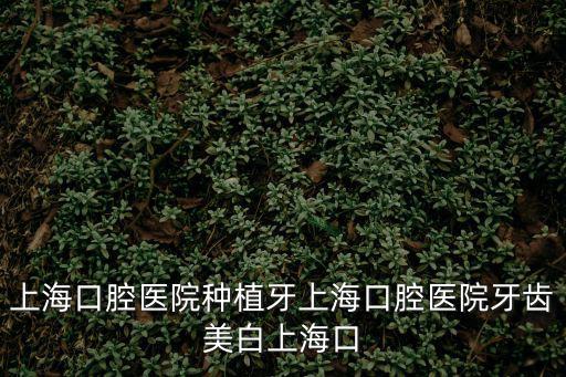 上海口腔醫院種植牙上海口腔醫院牙齒美白上海口