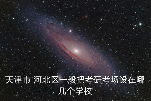 天津市 河北區一般把考研考場設在哪幾個學校