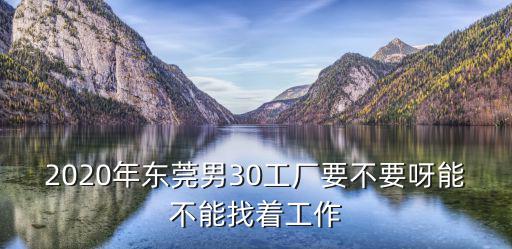 2020年東莞男30工廠要不要呀能不能找著工作