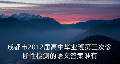 成都市2012屆高中畢業班第三次診斷性檢測的語文答案誰有