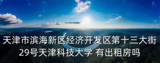 天津市開發區第二大街大鍋魚，天津市濱海新區經濟開發區第十三大街29號天津科技大學 有出租房嗎