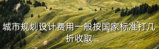 上海市規劃局官網收費標準，城市規劃設計費用一般按國家標準打幾折收取