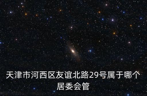 天津市昔陽里社區(qū)居委會，天津市河西區(qū)友誼北路29號屬于哪個居委會管