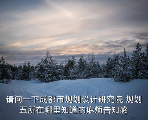 請問一下成都市規劃設計研究院 規劃五所在哪里知道的麻煩告知感
