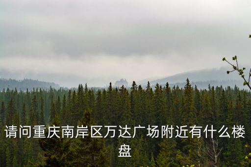 請問重慶南岸區萬達廣場附近有什么樓盤