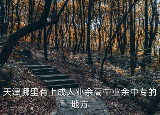 天津哪里有上成人業余高中業余中專的地方
