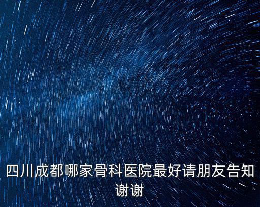 四川成都哪家骨科醫(yī)院最好請(qǐng)朋友告知謝謝