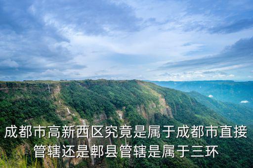 成都市高新西區究竟是屬于成都市直接管轄還是郫縣管轄是屬于三環