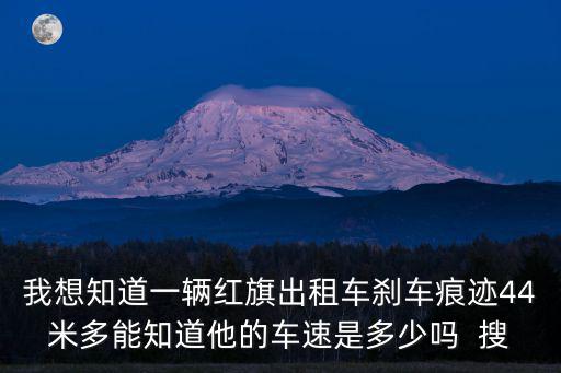 我想知道一輛紅旗出租車剎車痕跡44米多能知道他的車速是多少嗎  搜
