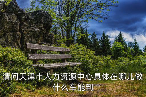 請問天津市人力資源中心具體在哪兒做什么車能到