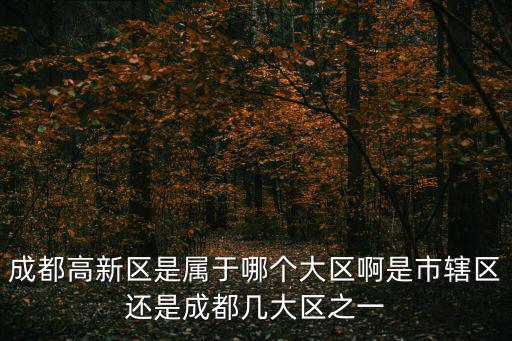成都高新區(qū)是屬于哪個(gè)大區(qū)啊是市轄區(qū)還是成都幾大區(qū)之一