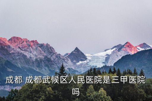 成都 成都武候區人民醫院是三甲醫院嗎