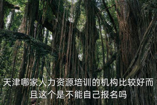 天津市人力資源免費(fèi)培訓(xùn)，天津哪家人力資源培訓(xùn)的機(jī)構(gòu)比較好而且這個(gè)是不能自己報(bào)名嗎