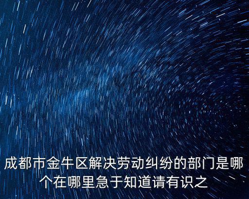 成都市金牛區解決勞動糾紛的部門是哪個在哪里急于知道請有識之