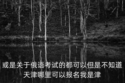 或是關(guān)于俄語考試的都可以但是不知道天津哪里可以報名我是津